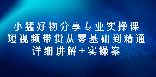 【副业项目3130期】小猛好物分享专业实操课，抖音短视频带货从入门到精通，详细讲解+实操案-吉祥副业