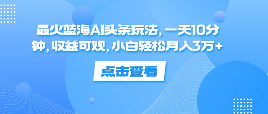 一天10分钟，收益可观，小白轻松月入3万+，最火蓝海AI头条玩法-吉祥副业