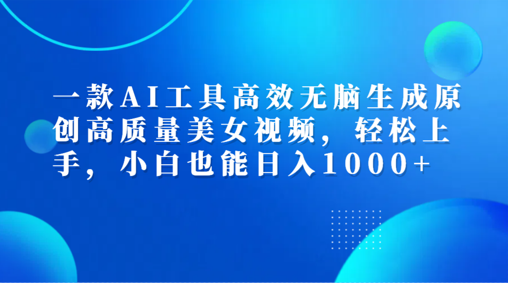 一款AI工具高效无脑生成原创高质量美女视频，轻松上手，小白也能日入1000+-吉祥副业