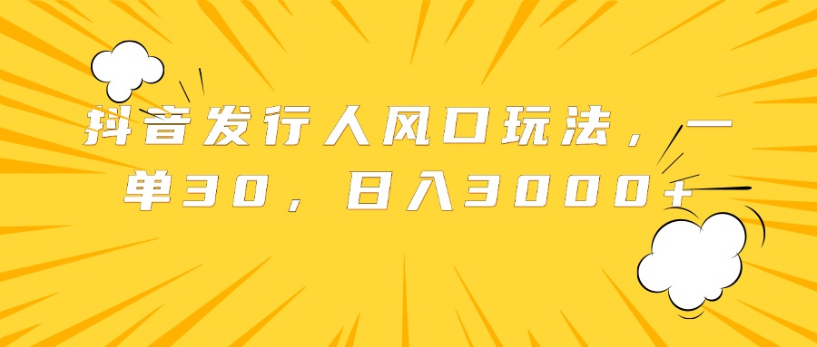 抖音发行人风口玩法，一单30，日入3000+-吉祥副业