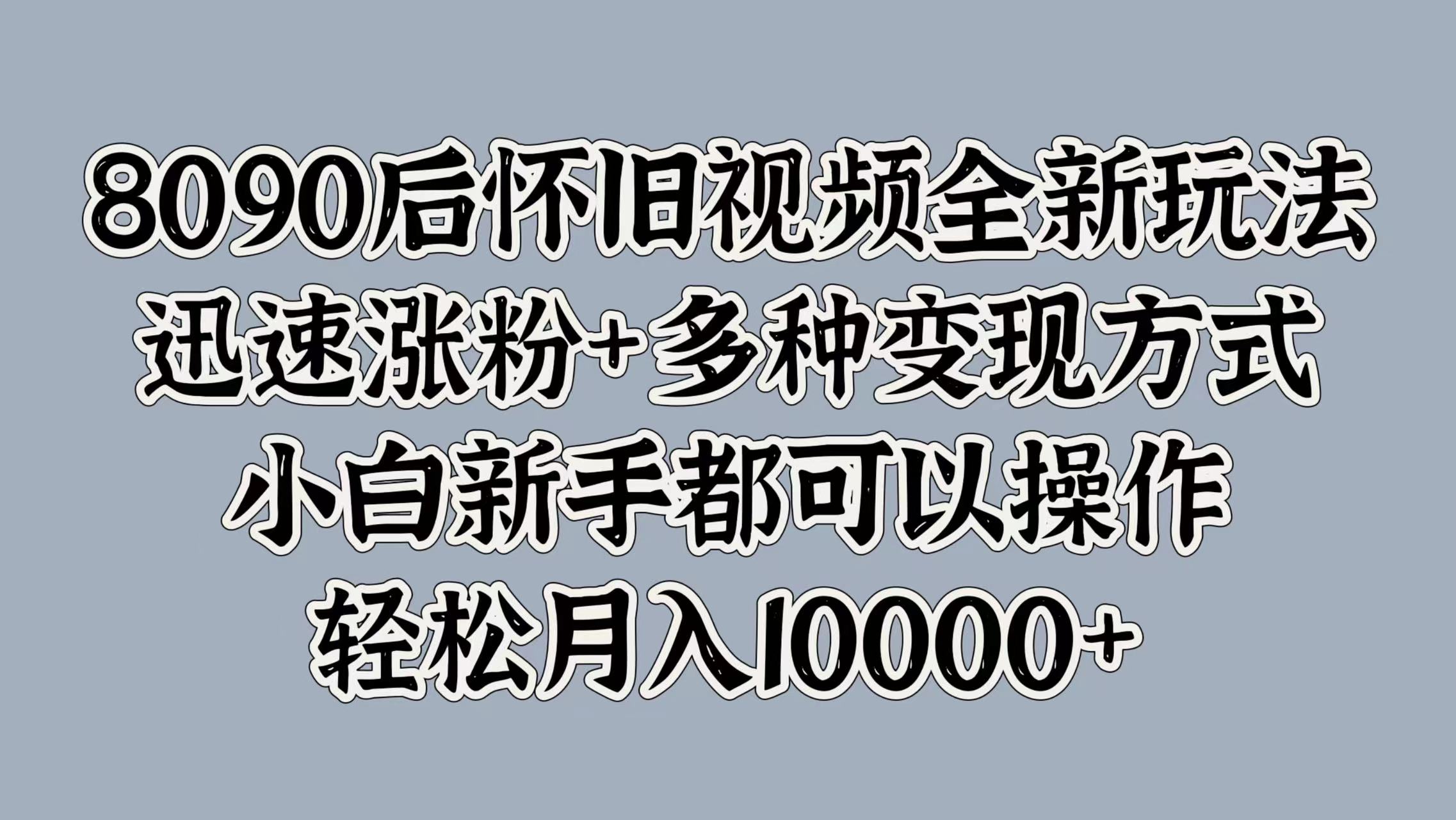 8090后怀旧视频全新玩法，迅速涨粉+多种变现方式，小白新手都可以操作，轻松月入10000+-吉祥副业