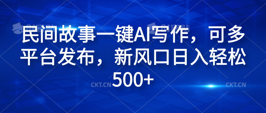 民间故事一键AI写作，可多平台发布，新风口日入轻松600+-吉祥副业