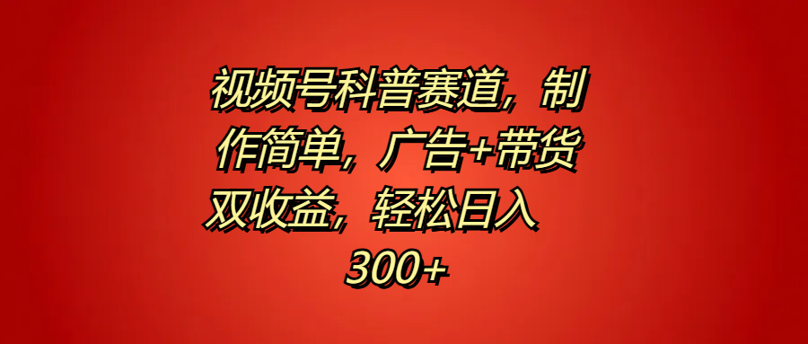视频号科普赛道，制作简单，广告+带货双收益，轻松日入300+-吉祥副业
