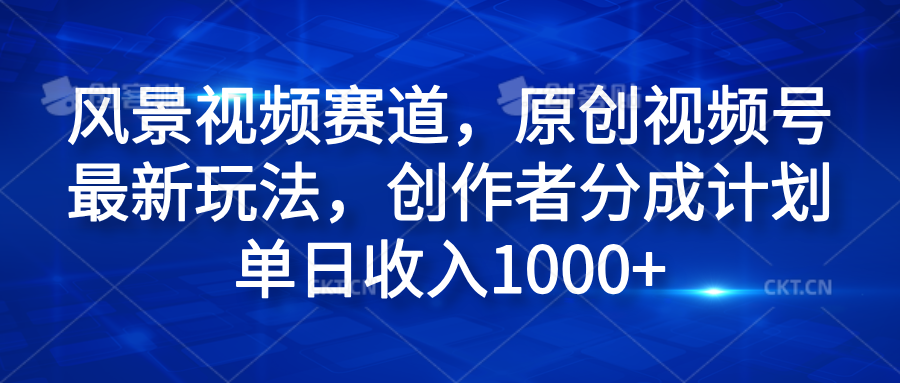 风景视频赛道，原创视频号最新玩法，创作者分成计划单日收入1000+-吉祥副业