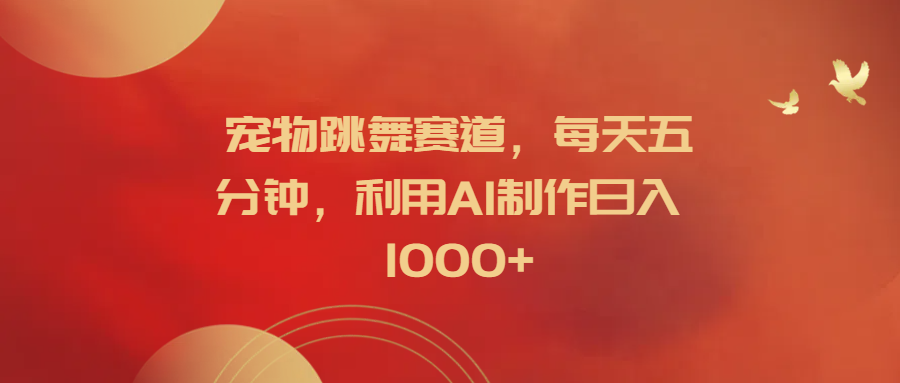 宠物跳舞赛道，每天五分钟，利用AI制作日入1000+-吉祥副业