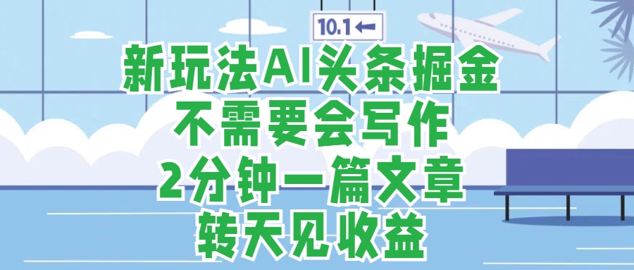 新玩法AI头条掘金，顺应大局总不会错，2分钟一篇原创文章，不需要会写作，AI自动生成，转天见收益，长久可操作，小白直接上手毫无压力-吉祥副业