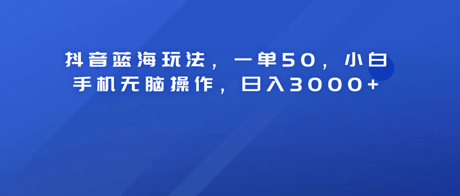 抖音蓝海玩法，一单50！小白手机无脑操作，日入3000+-吉祥副业