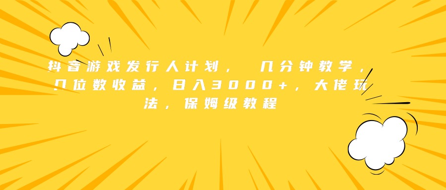抖音游戏发行人计划， 几分钟教学，几位数收益，日入3000+，大佬玩法，保姆级教程-吉祥副业