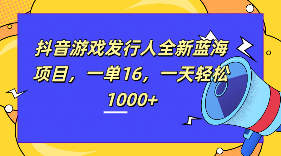 全新抖音游戏发行人蓝海项目，一单16，一天轻松1000+-吉祥副业