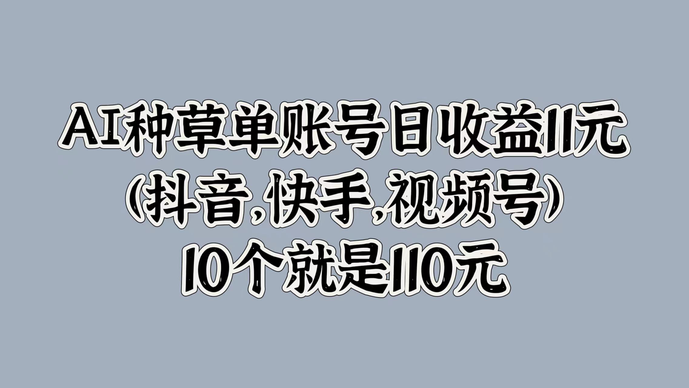 AI种草单账号日收益11元(抖音，快手，视频号)，10个就是110元-吉祥副业