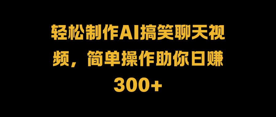 轻松制作AI搞笑聊天视频，简单操作助你日赚300+-吉祥副业