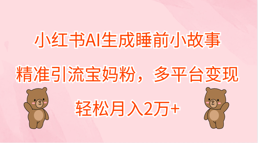 小红书AI生成睡前小故事，精准引流宝妈粉，轻松月入2万+，多平台变现-吉祥副业