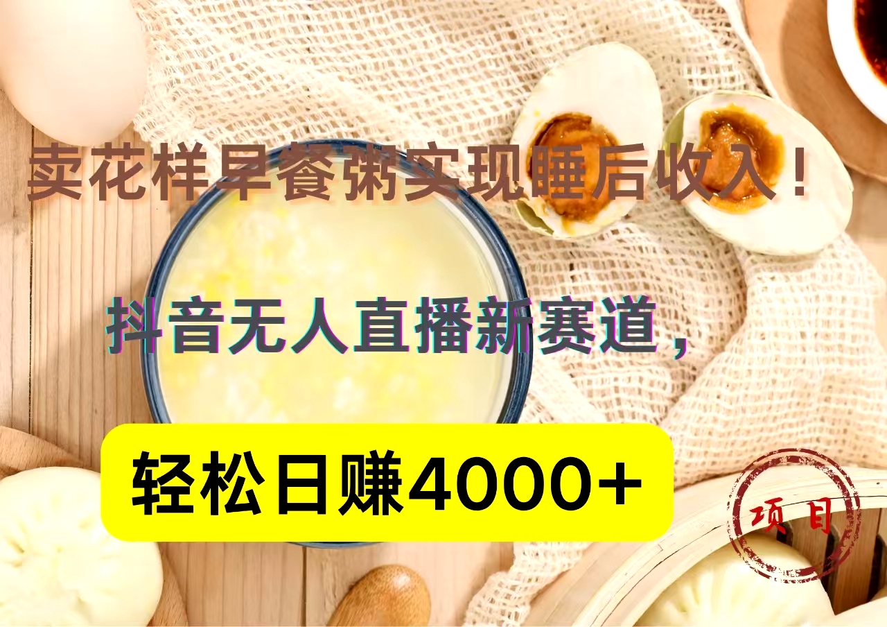 抖音卖花样早餐粥直播新赛道，轻松日赚4000+实现睡后收入！-吉祥副业