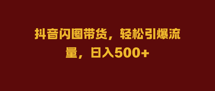 抖音闪图带货，轻松引爆流量，日入500+-吉祥副业