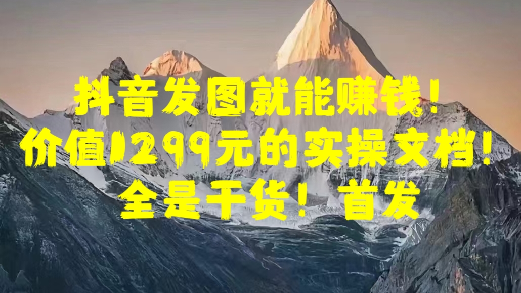 抖音发图就能赚钱！价值1299元的实操文档，全是干货！首发-吉祥副业