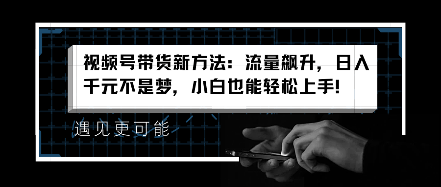 视频号带货新方法：流量飙升，日入千元不是梦，小白也能轻松上手！-吉祥副业