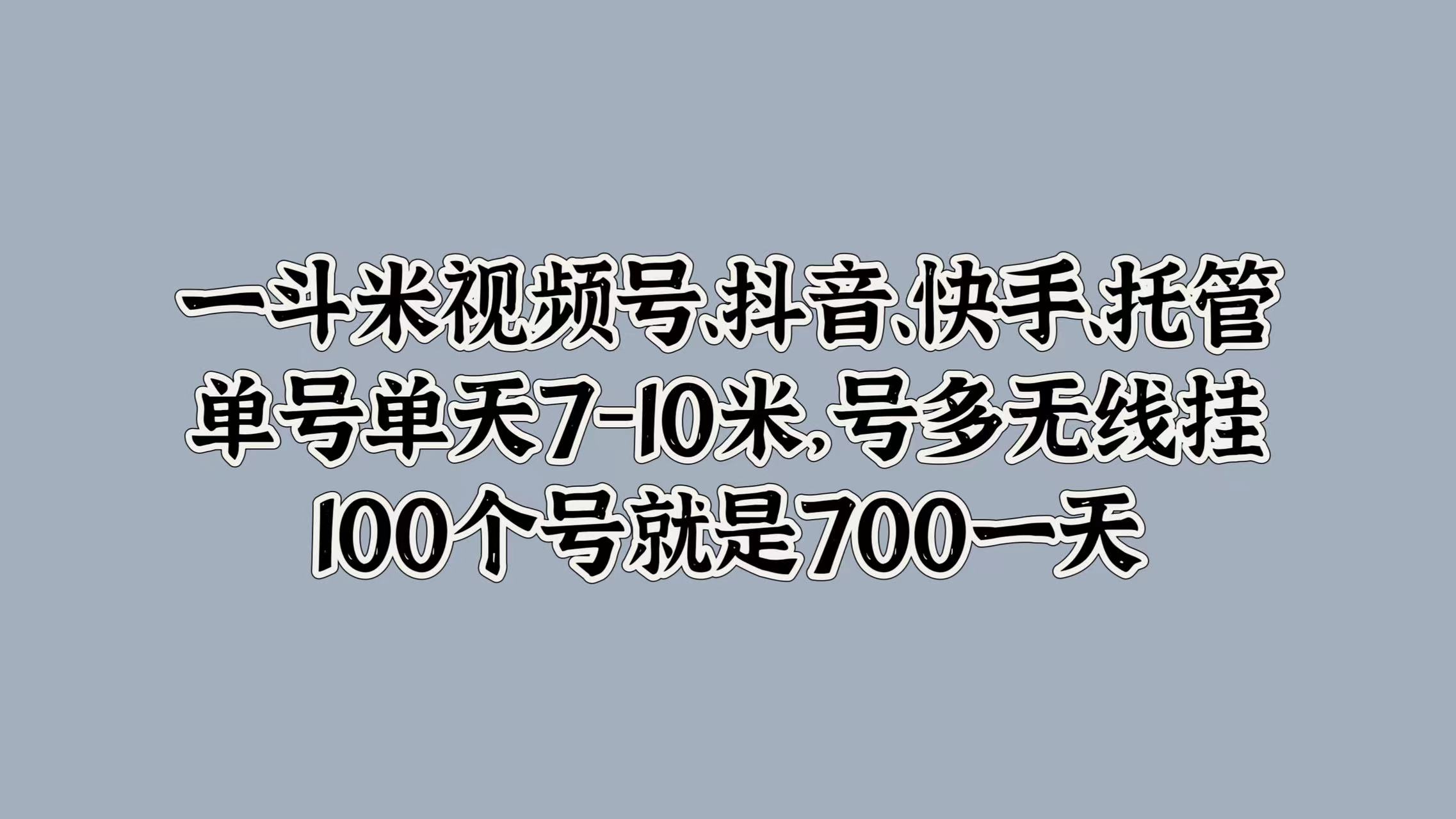 一斗米视频号、抖音、快手、托管，单号单天7-10米，号多无线挂，100个号就是700一天-吉祥副业