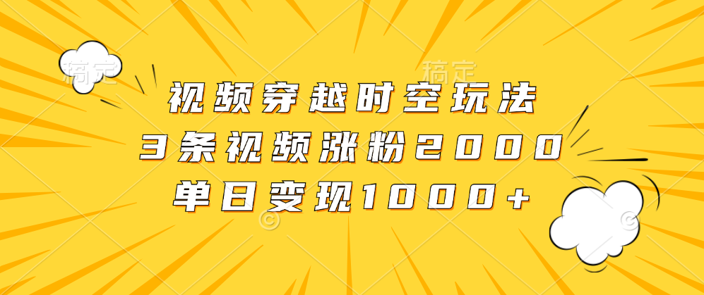 视频穿越时空玩法，3条视频涨粉2000，单日变现1000+-吉祥副业