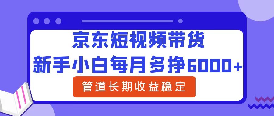 新手小白每月多挣6000+京东短视频带货，可管道长期稳定收益-吉祥副业