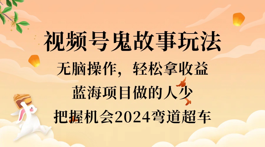 视频号冷门玩法，无脑操作，小白轻松上手拿收益，鬼故事流量爆火，轻松三位数，2024实现弯道超车-吉祥副业