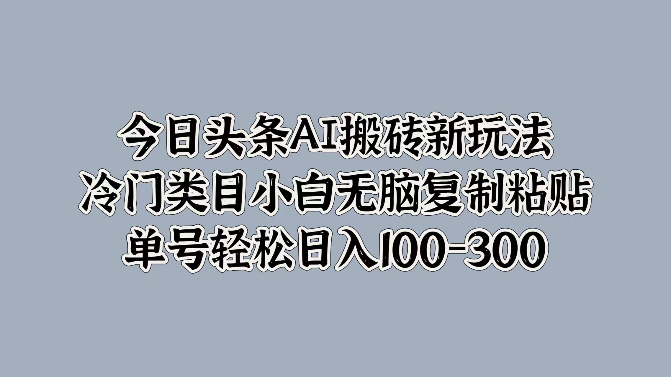 今日头条AI搬砖新玩法，冷门类目小白无脑复制粘贴，单号轻松日入100-300-吉祥副业