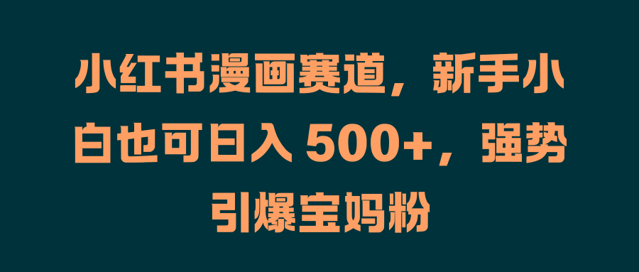 小红书漫画赛道，新手小白也可日入 500+，强势引爆宝妈粉-吉祥副业