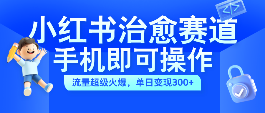 小红书治愈视频赛道，手机即可操作，蓝海项目简单无脑，单日可赚300+-吉祥副业