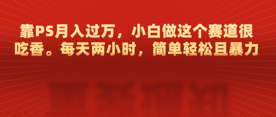 靠PS月入过万，每天两小时，简单轻松且暴，小白做这个赛道很吃香-吉祥副业