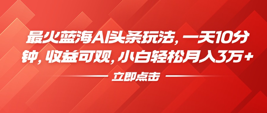 最火蓝海AI头条玩法，一天10分钟，收益可观，小白轻松月入3万+-吉祥副业
