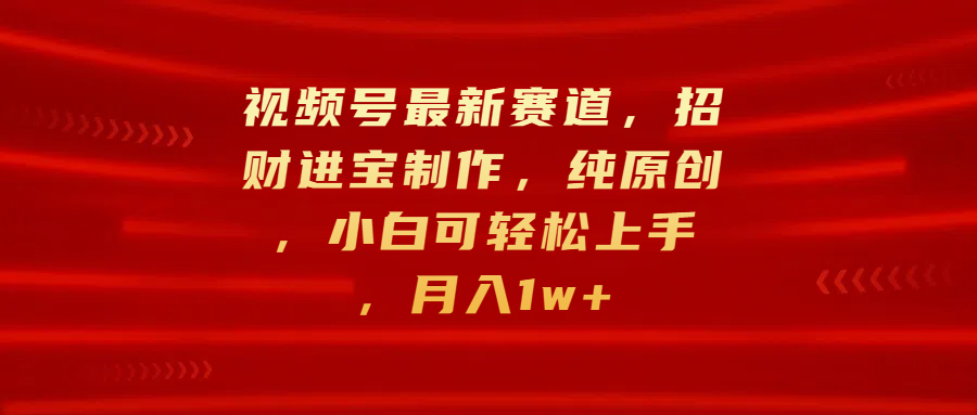 视频号最新赛道，招财进宝制作，纯原创，小白可轻松上手，月入1w+-吉祥副业