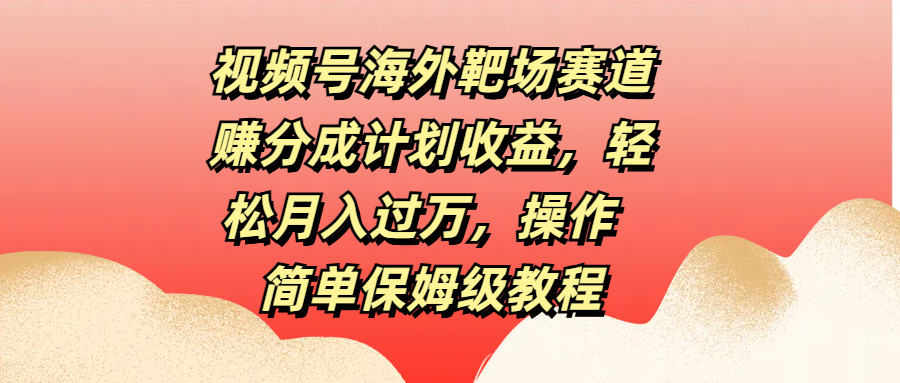 视频号海外靶场赛道赚分成计划收益，轻松月入过万，操作简单保姆级教程-吉祥副业