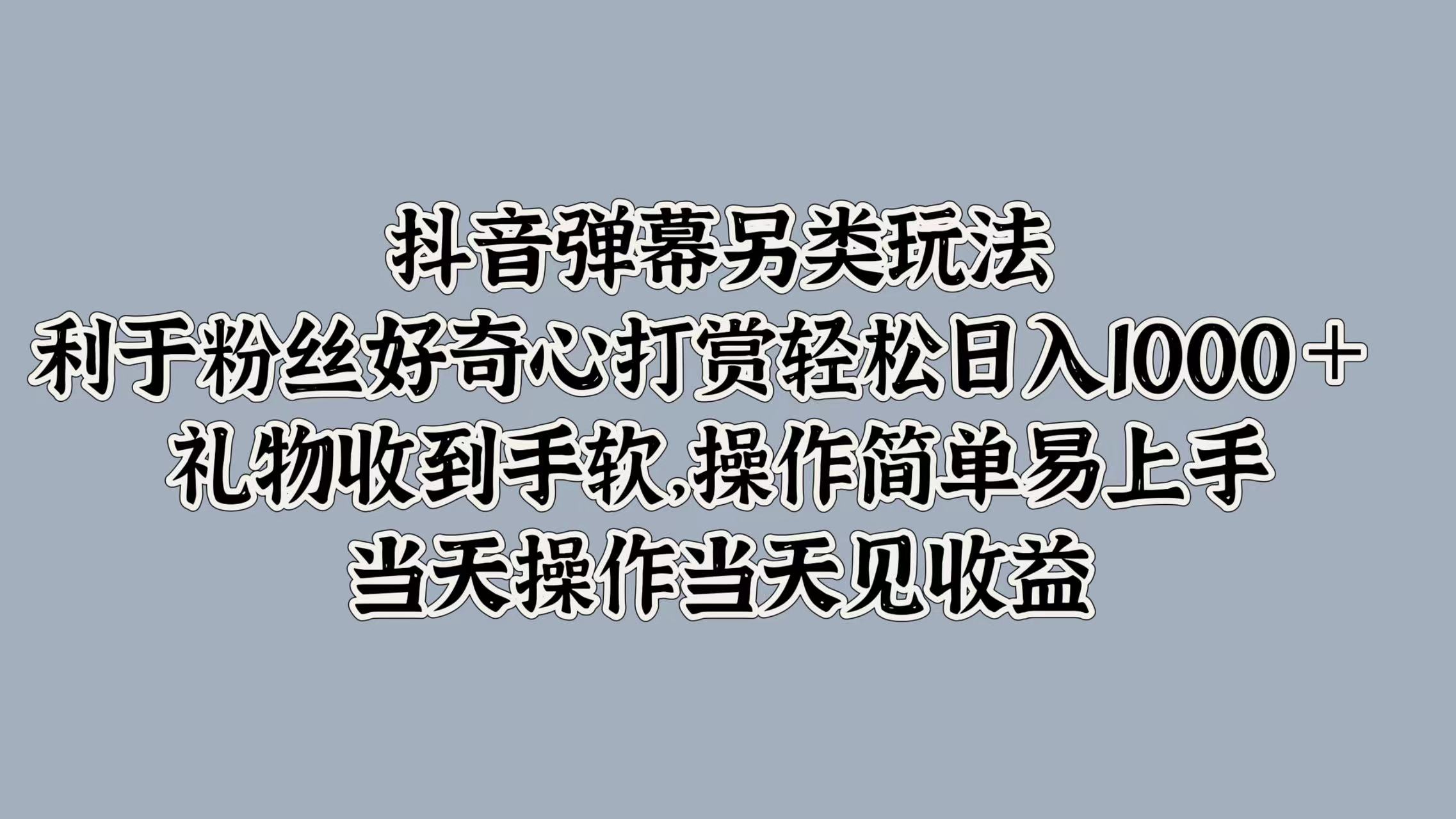 抖音弹幕另类玩法，利于粉丝好奇心打赏轻松日入1000＋ 礼物收到手软，操作简单易上手，当天操作当天见收益-吉祥副业