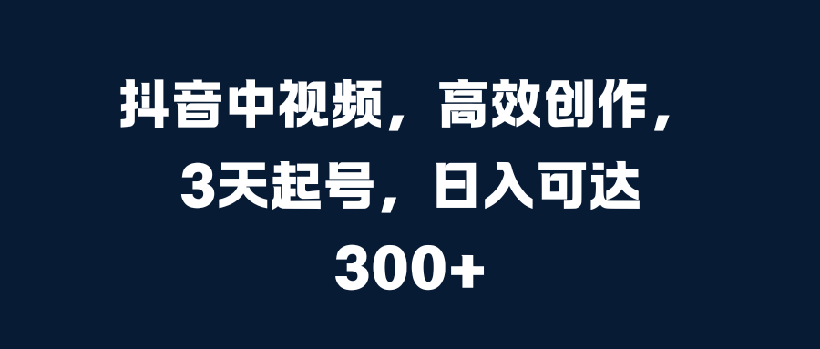 抖音中视频，高效创作，3天起号，日入可达300+-吉祥副业