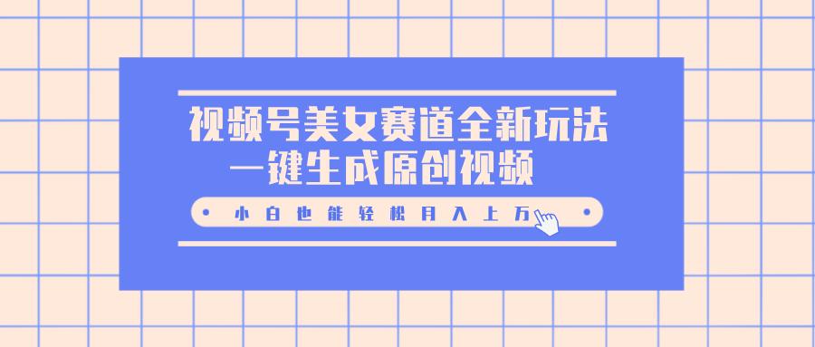 视频号美女赛道全新玩法，一键生成原创视频，小白也能轻松月入上万-吉祥副业