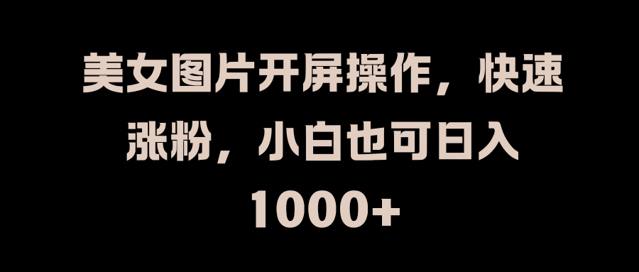 美女图片开屏操作，快速涨粉，小白也可日入1000+-吉祥副业