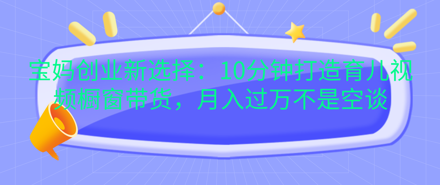 宝妈创业新选择：10分钟打造育儿视频橱窗带货，月入过万不是空谈-吉祥副业
