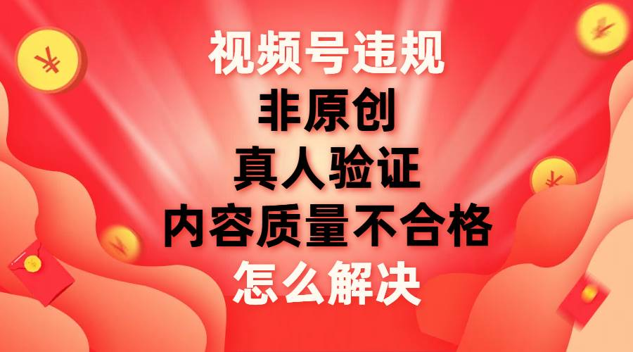 最新视频号【非原创，内容质量不合格，真人验证】违规怎么解决-吉祥副业