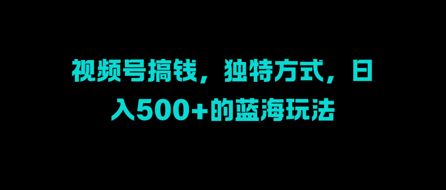视频号搞钱，独特方式，日入500+的蓝海玩法-吉祥副业