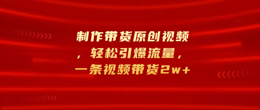 制作带货原创视频，轻松引爆流量，一条视频带货2w+-吉祥副业
