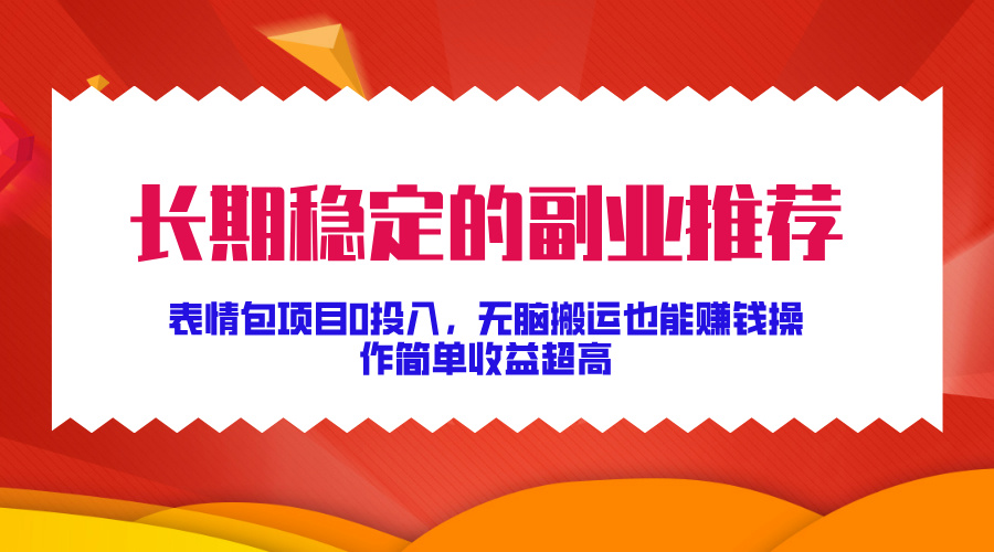 长期稳定的副业推荐！表情包项目0投入，无脑搬运也能赚钱，操作简单收益超高-吉祥副业