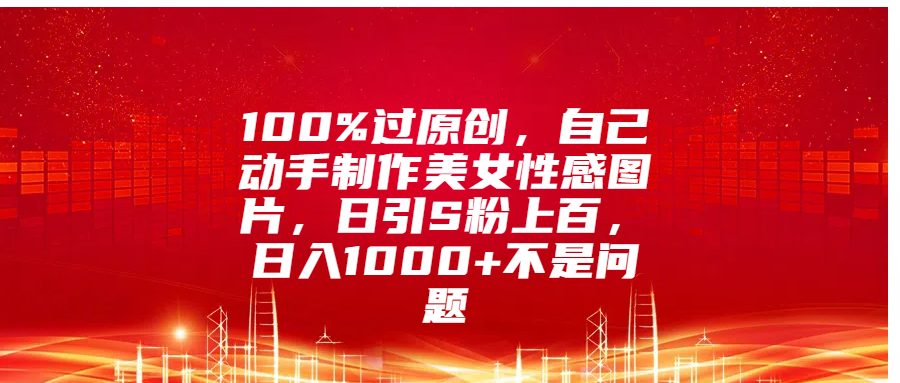 100%过原创，自己动手制作美女性感图片，日引S粉上百，日入1000+不是问题-吉祥副业