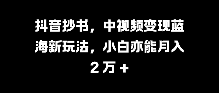 抖音抄书，中视频变现蓝海新玩法，小白亦能月入 2 万 +-吉祥副业