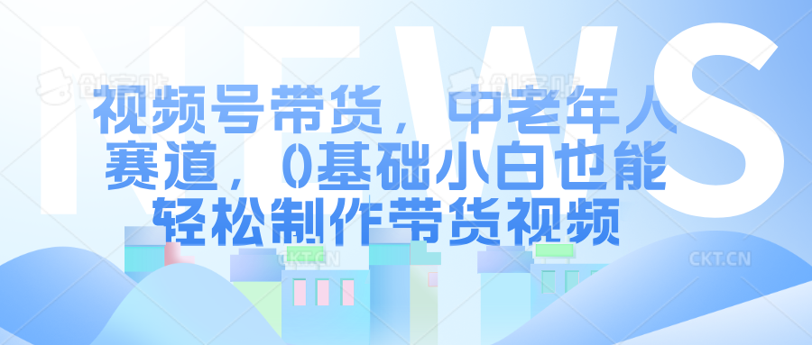 视频号带货，中老年人赛道，0基础小白也能轻松制作带货视频-吉祥副业