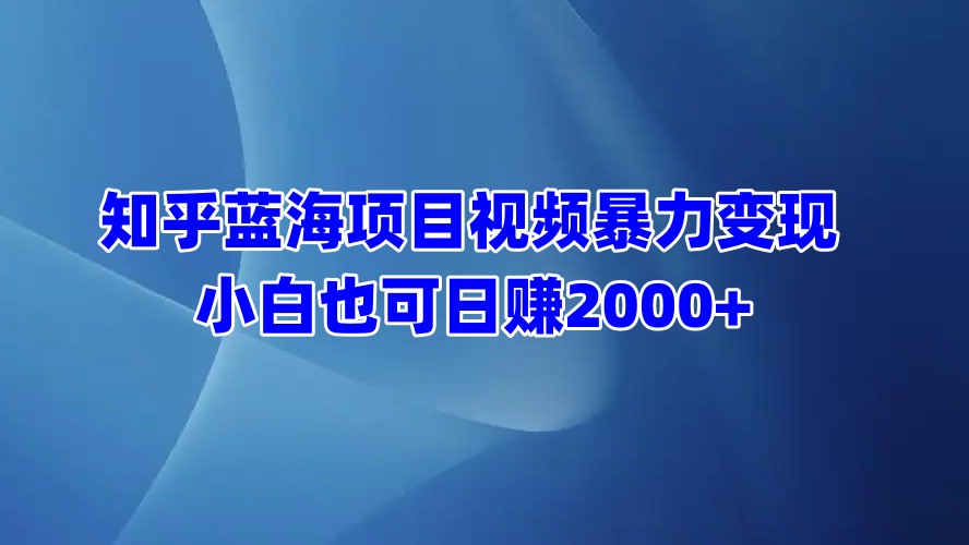 知乎蓝海项目视频暴力变现  小白也可日赚2000+-吉祥副业