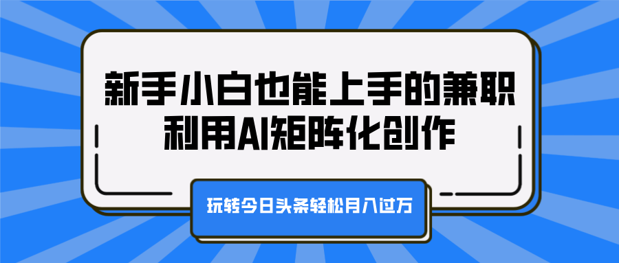 新手小白也能上手的兼职，利用AI矩阵化创作，玩转今日头条轻松月入过万-吉祥副业