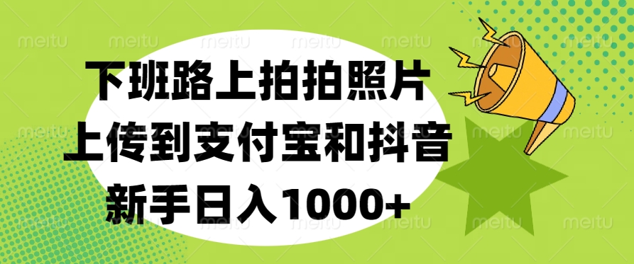 下班路上拍拍照片，上传到支付宝和抖音，新手日入1000+-吉祥副业