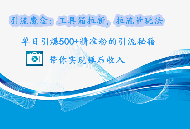 引流魔盒：工具箱拉新，拉流量玩法，单日引爆500+精准粉的引流秘籍，带你实现睡后收入-吉祥副业