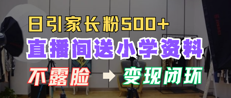 直播间送小学资料，每天引流家长粉500+，变现闭环模式！-吉祥副业