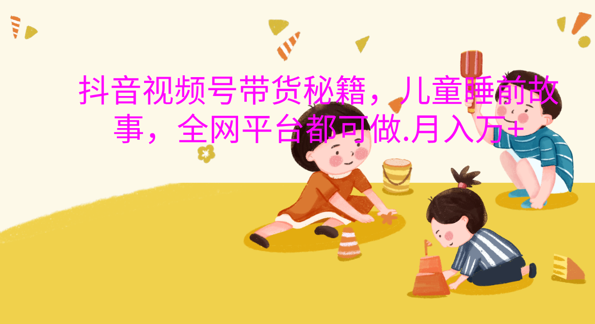 抖音视频号带货新风口：儿童睡前故事，轻松月入过万！-吉祥副业
