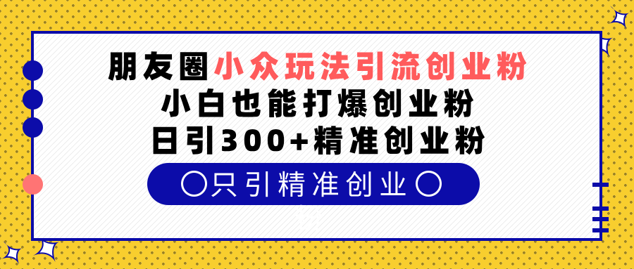 朋友圈小众玩法引流创业粉，小白也能打爆创业粉，日引300+精准创业粉-吉祥副业